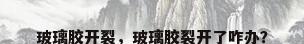 玻璃胶开裂，玻璃胶裂开了咋办？