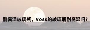 耐高温玻璃瓶，voss的玻璃瓶耐高温吗？
