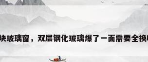 一块玻璃窗，双层钢化玻璃爆了一面需要全换吗？