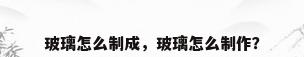 玻璃怎么制成，玻璃怎么制作？