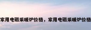 家用电磁采暖炉价格，家用电磁采暖炉价格