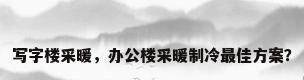 写字楼采暖，办公楼采暖制冷最佳方案？
