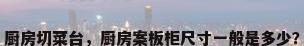 厨房切菜台，厨房案板柜尺寸一般是多少？