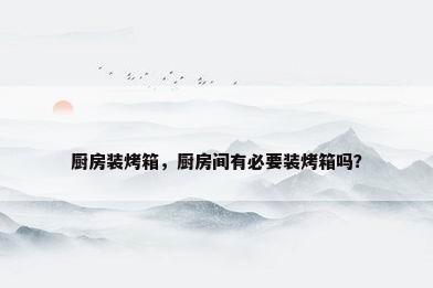 厨房装烤箱，厨房间有必要装烤箱吗？