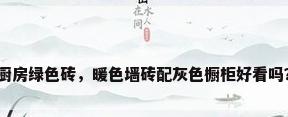厨房绿色砖，暖色墙砖配灰色橱柜好看吗？