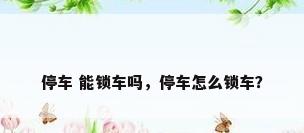 停车 能锁车吗，停车怎么锁车？