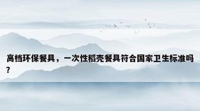 高档环保餐具，一次性稻壳餐具符合国家卫生标准吗
？