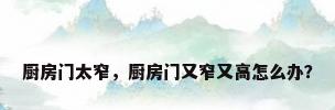 厨房门太窄，厨房门又窄又高怎么办？