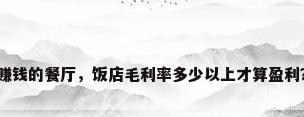 赚钱的餐厅，饭店毛利率多少以上才算盈利？