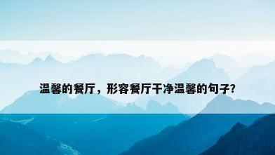 温馨的餐厅，形容餐厅干净温馨的句子？