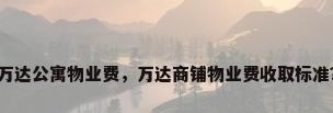 万达公寓物业费，万达商铺物业费收取标准？
