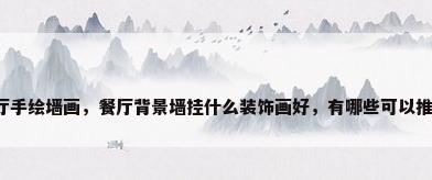 餐厅手绘墙画，餐厅背景墙挂什么装饰画好，有哪些可以推荐？