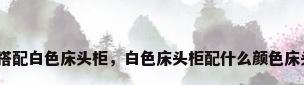 黑色床搭配白色床头柜，白色床头柜配什么颜色床头好看？