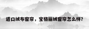 进口绒布窗帘，宝格丽绒窗帘怎么样？