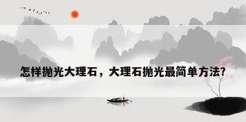 怎样抛光大理石，大理石抛光最简单方法？