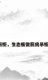 免漆板橱柜，生态板做厨房吊柜优缺点？