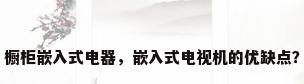 橱柜嵌入式电器，嵌入式电视机的优缺点？