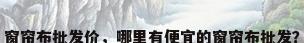 窗帘布批发价，哪里有便宜的窗帘布批发？