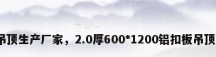 铝扣板集成吊顶生产厂家，2.0厚600*1200铝扣板吊顶多少钱一平？