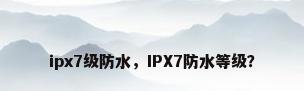ipx7级防水，IPX7防水等级？