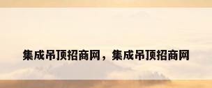 集成吊顶招商网，集成吊顶招商网