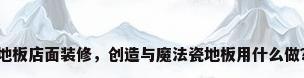 地板店面装修，创造与魔法瓷地板用什么做？