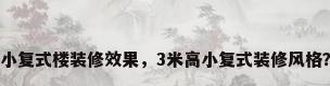 小复式楼装修效果，3米高小复式装修风格？
