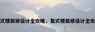 复式楼装修设计全攻略，复式楼装修设计全攻略