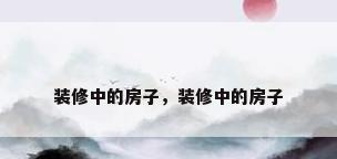 装修中的房子，装修中的房子