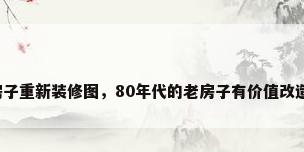 旧房子重新装修图，80年代的老房子有价值改造吗？
