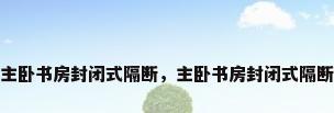 主卧书房封闭式隔断，主卧书房封闭式隔断
