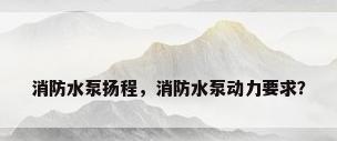消防水泵扬程，消防水泵动力要求？