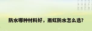 防水哪种材料好，雨虹防水怎么选？