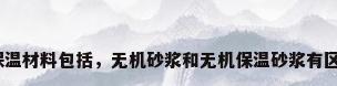 无机保温材料包括，无机砂浆和无机保温砂浆有区别吗？