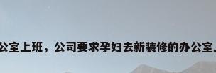 在刚装修的办公室上班，公司要求孕妇去新装修的办公室上班，怎么办？
