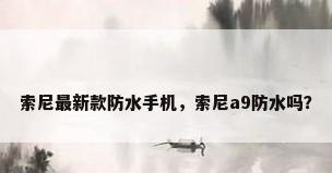 索尼最新款防水手机，索尼a9防水吗？