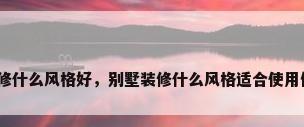 别墅装修什么风格好，别墅装修什么风格适合使用仿古砖？