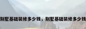 别墅基础装修多少钱，别墅基础装修多少钱