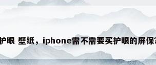 护眼 壁纸，iphone需不需要买护眼的屏保？