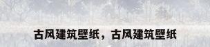 古风建筑壁纸，古风建筑壁纸