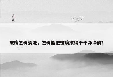 玻璃怎样清洗，怎样能把玻璃擦得干干净净的？