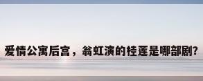爱情公寓后宫，翁虹演的桂莲是哪部剧？