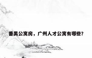 番禺公寓房，广州人才公寓有哪些？