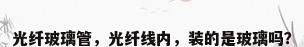 光纤玻璃管，光纤线内，装的是玻璃吗？