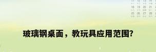 玻璃钢桌面，教玩具应用范围？