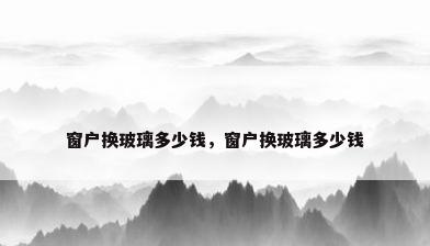 窗户换玻璃多少钱，窗户换玻璃多少钱
