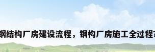 钢结构厂房建设流程，钢构厂房施工全过程？