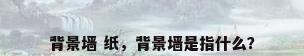 背景墙 纸，背景墙是指什么？