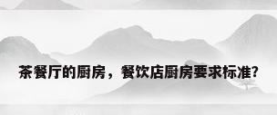 茶餐厅的厨房，餐饮店厨房要求标准？
