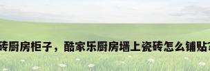 砖厨房柜子，酷家乐厨房墙上瓷砖怎么铺贴？